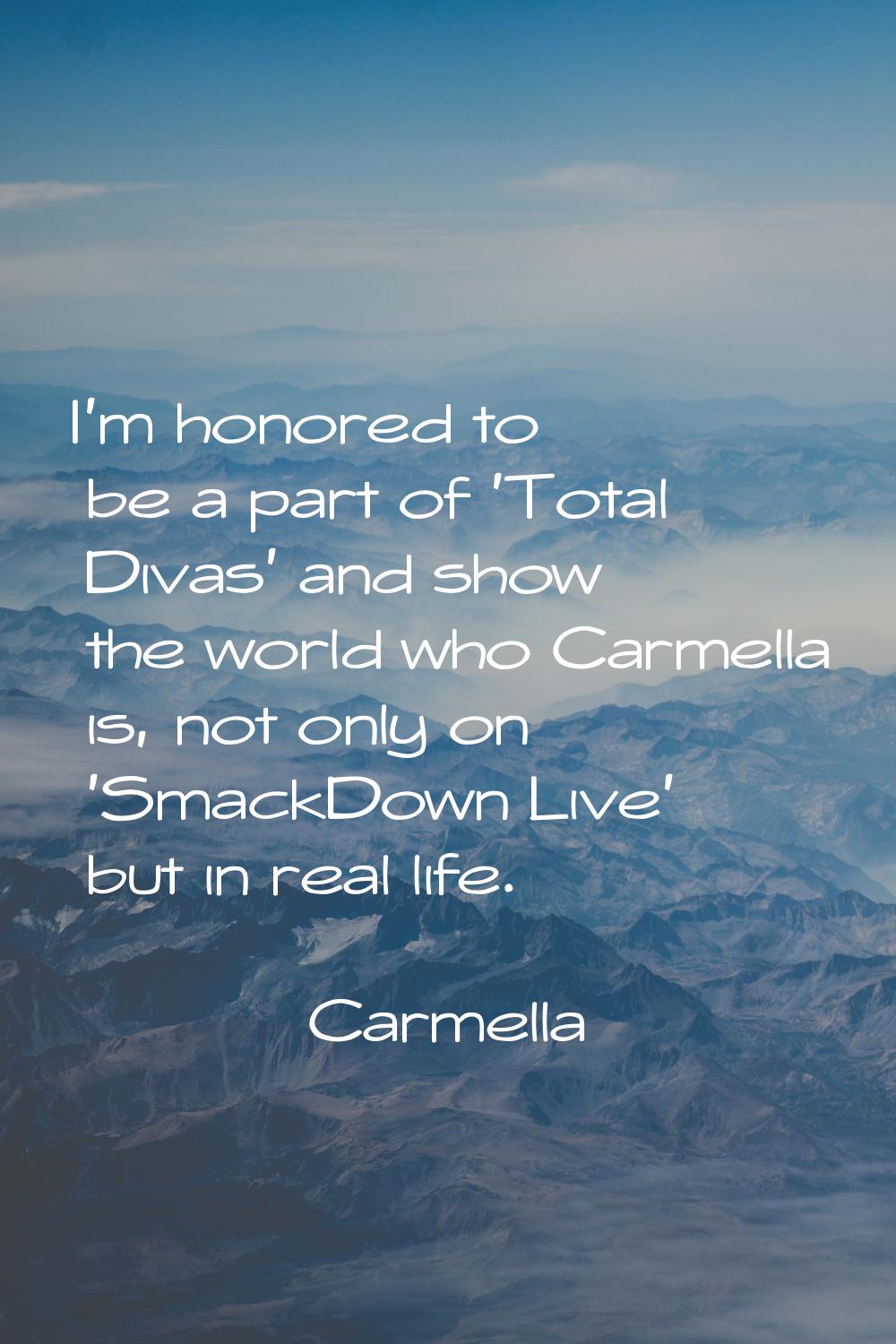 I'm honored to be a part of 'Total Divas' and show the world who Carmella is, not only on 'SmackDow
