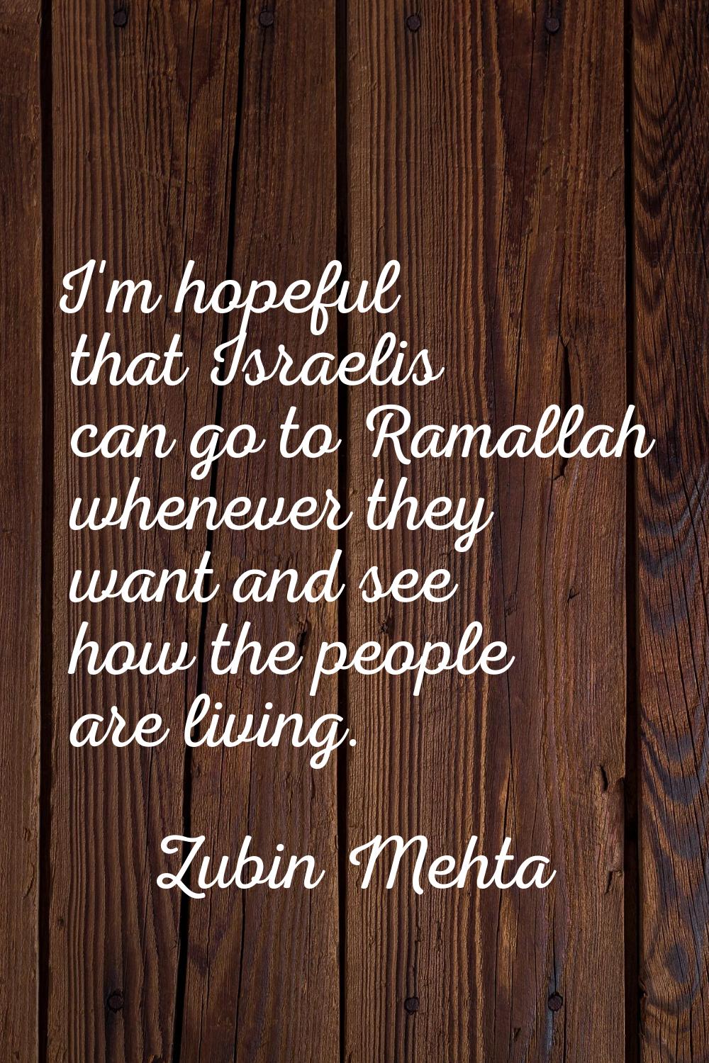 I'm hopeful that Israelis can go to Ramallah whenever they want and see how the people are living.