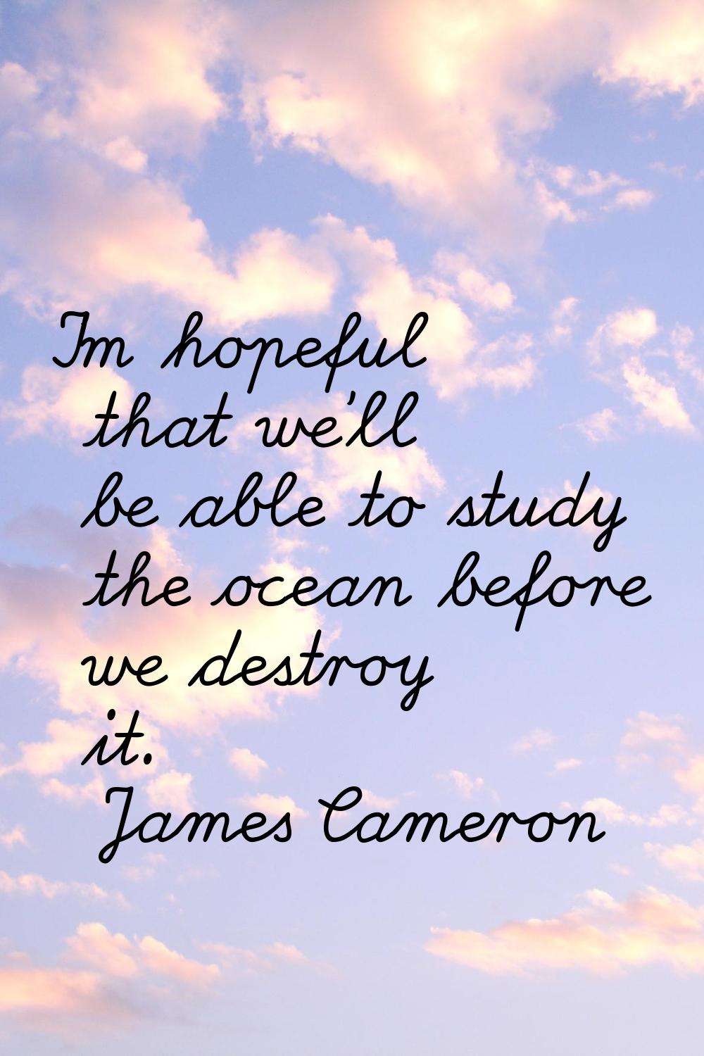 I'm hopeful that we'll be able to study the ocean before we destroy it.
