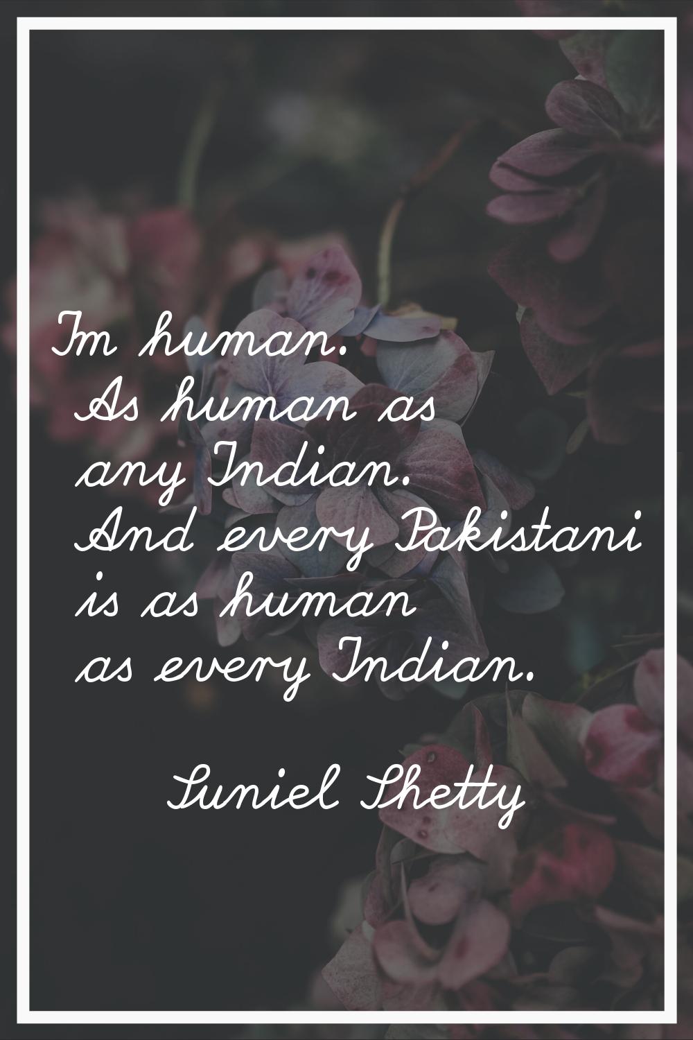I'm human. As human as any Indian. And every Pakistani is as human as every Indian.