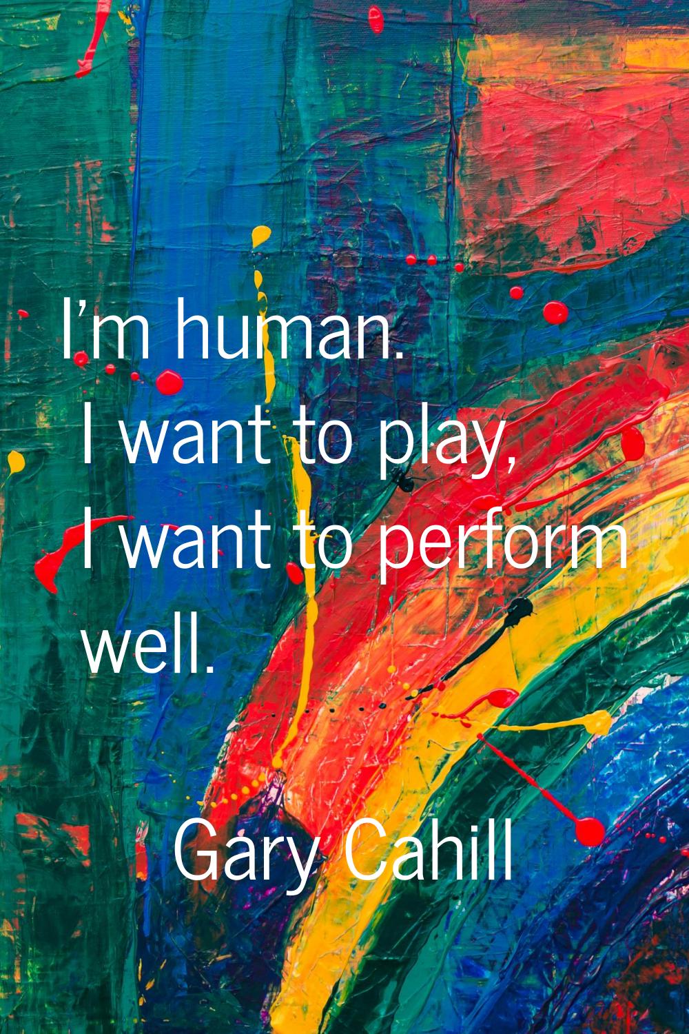 I'm human. I want to play, I want to perform well.