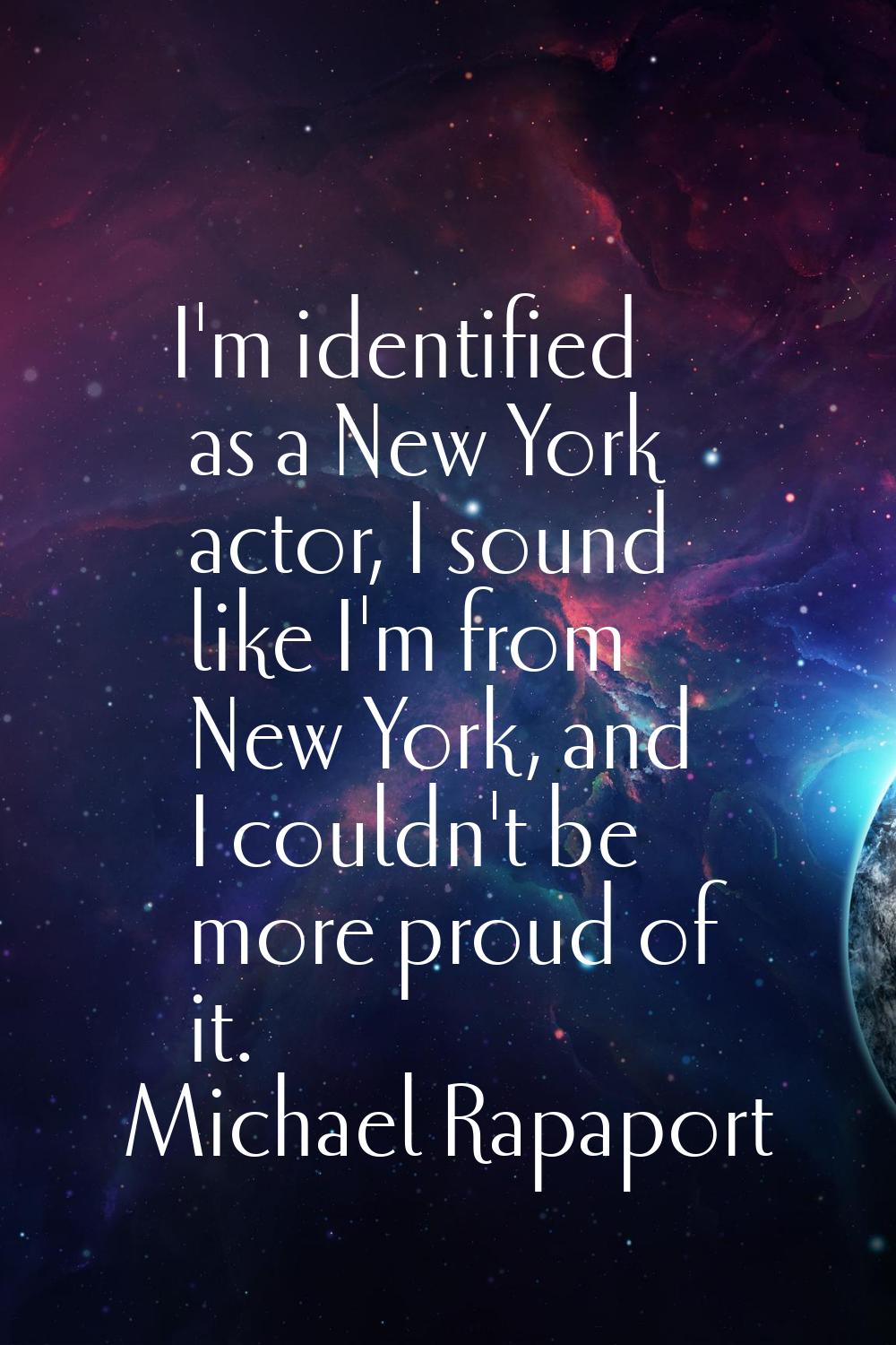 I'm identified as a New York actor, I sound like I'm from New York, and I couldn't be more proud of