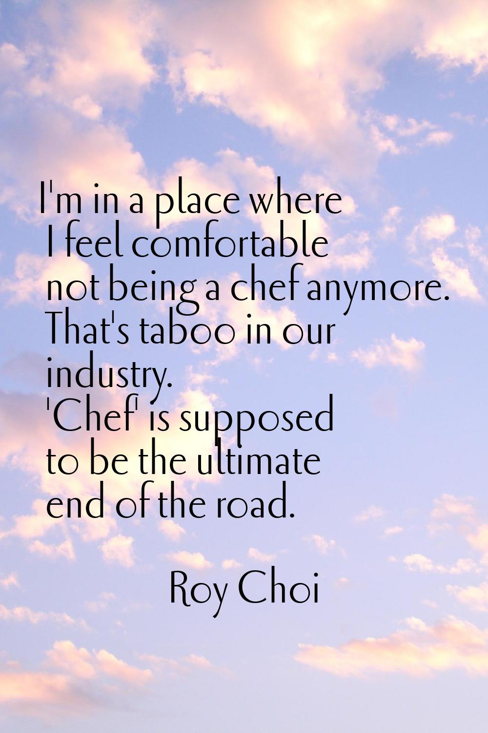 I'm in a place where I feel comfortable not being a chef anymore. That's taboo in our industry. 'Ch