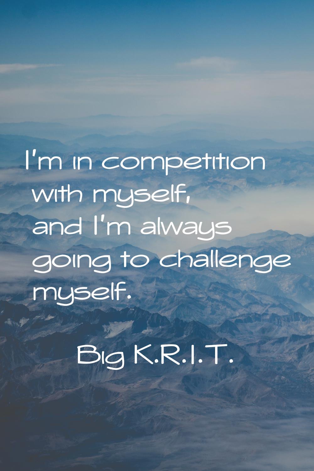 I'm in competition with myself, and I'm always going to challenge myself.