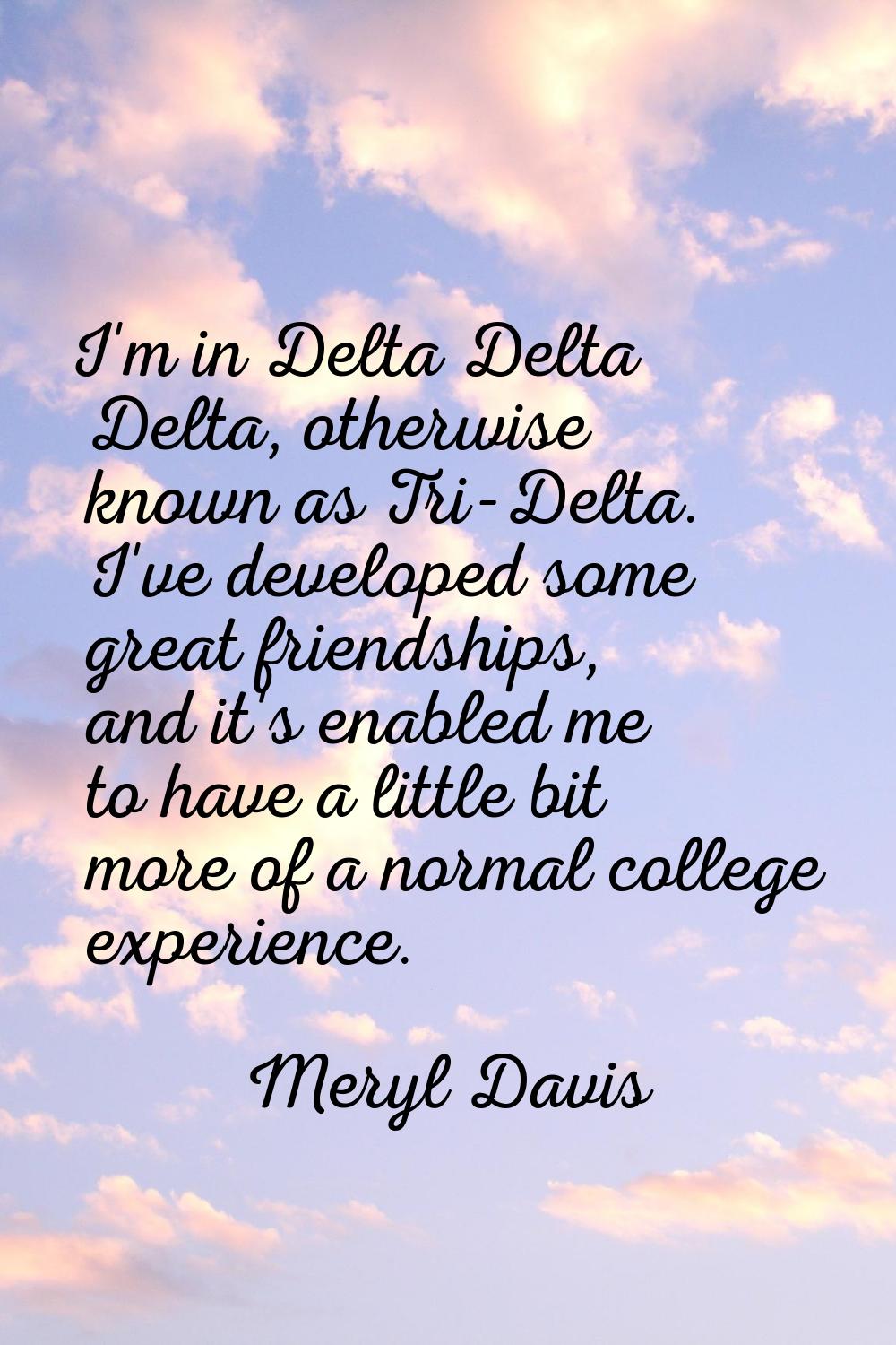 I'm in Delta Delta Delta, otherwise known as Tri-Delta. I've developed some great friendships, and 