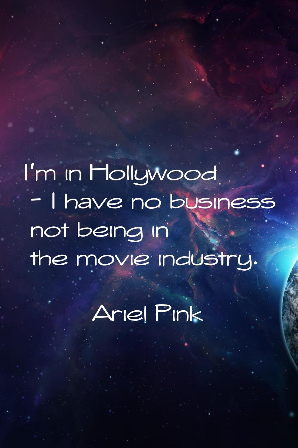 I'm in Hollywood - I have no business not being in the movie industry.