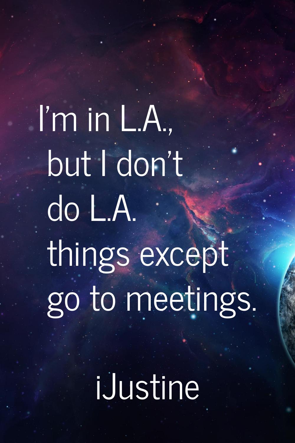 I'm in L.A., but I don't do L.A. things except go to meetings.