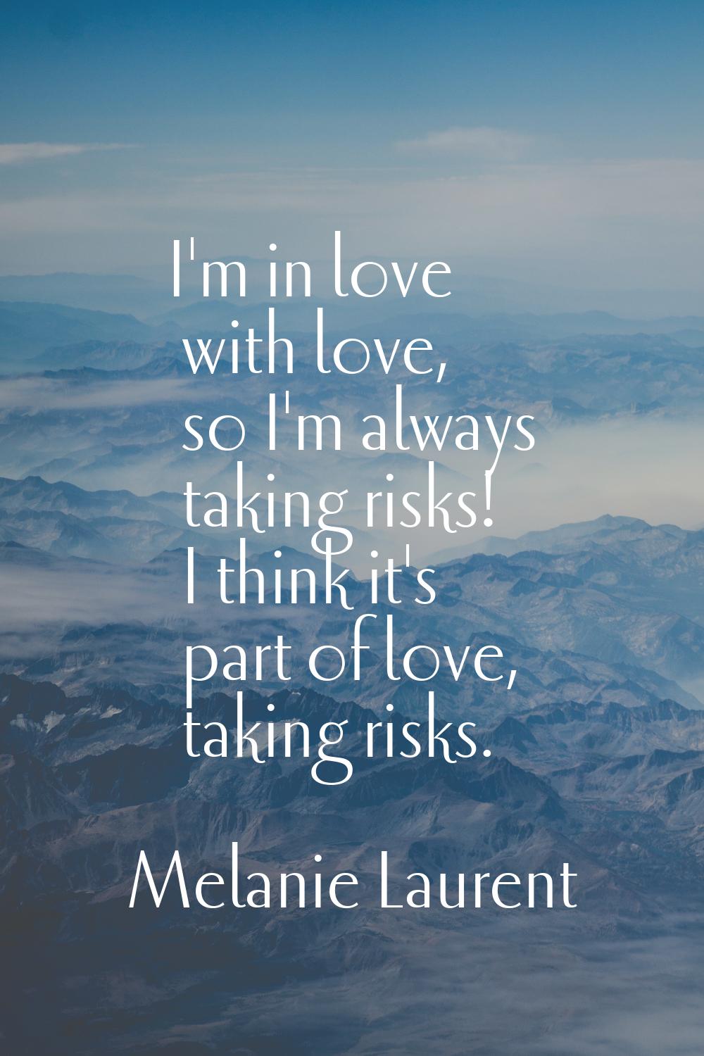 I'm in love with love, so I'm always taking risks! I think it's part of love, taking risks.