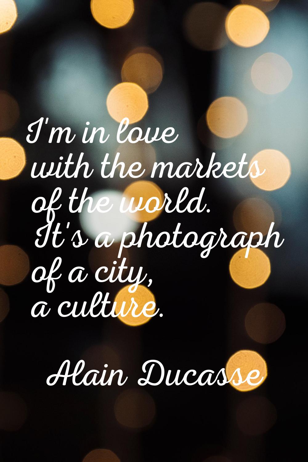 I'm in love with the markets of the world. It's a photograph of a city, a culture.