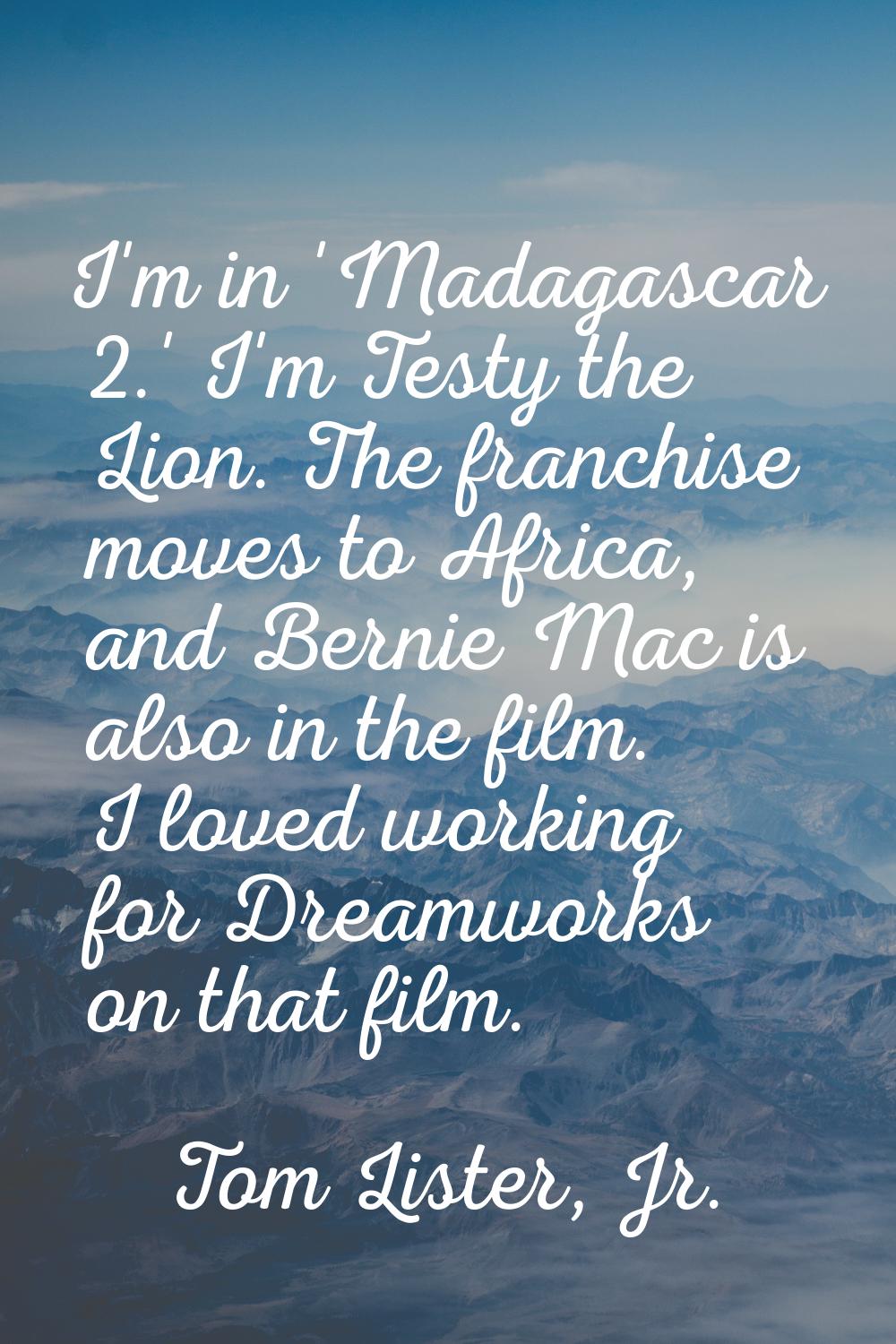 I'm in 'Madagascar 2.' I'm Testy the Lion. The franchise moves to Africa, and Bernie Mac is also in