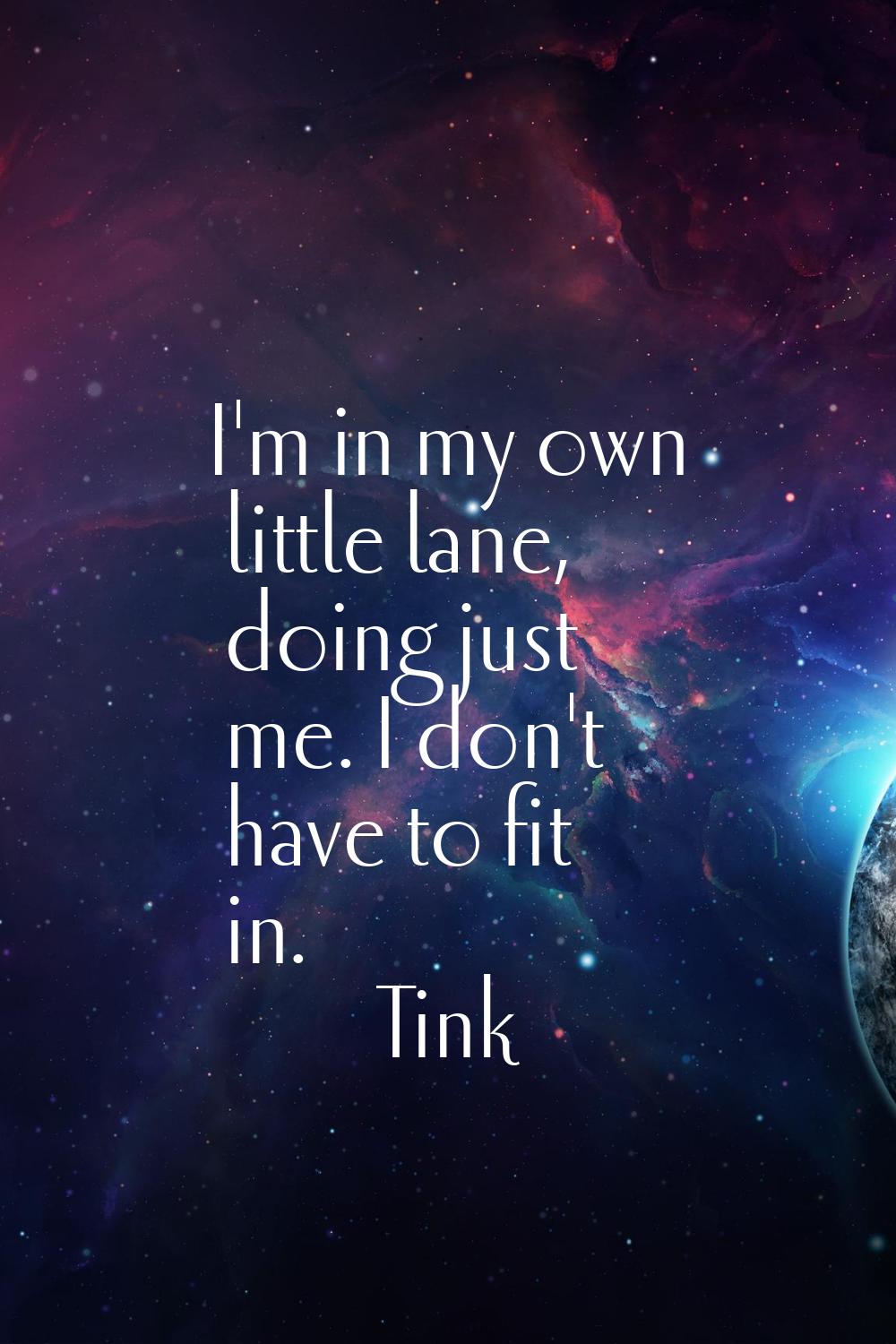 I'm in my own little lane, doing just me. I don't have to fit in.