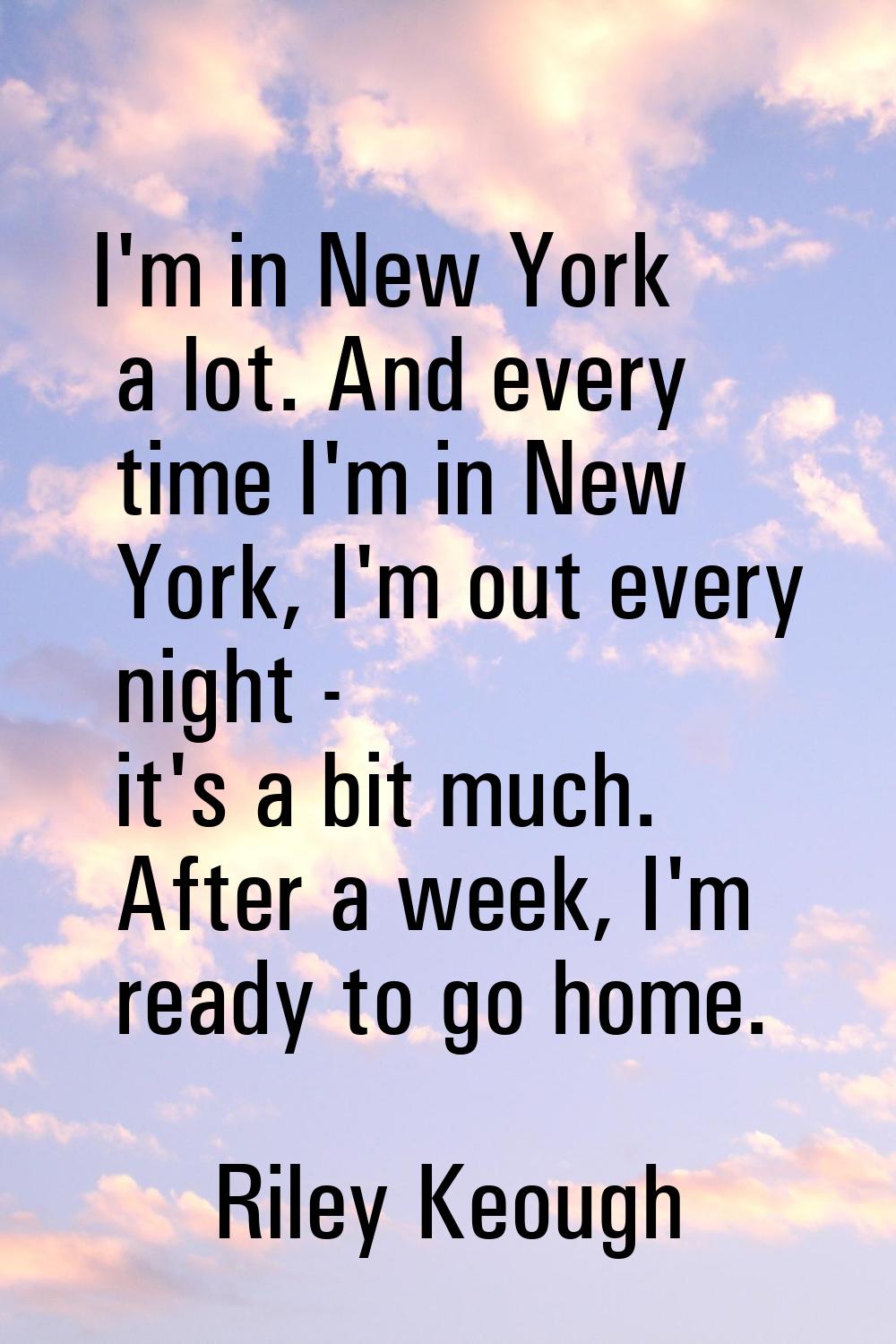 I'm in New York a lot. And every time I'm in New York, I'm out every night - it's a bit much. After