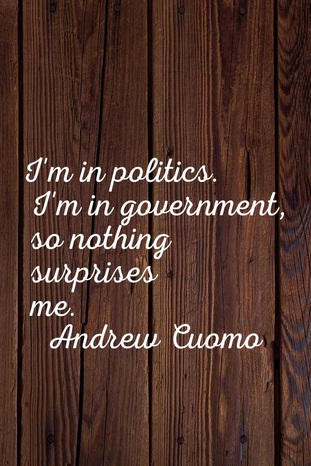 I'm in politics. I'm in government, so nothing surprises me.