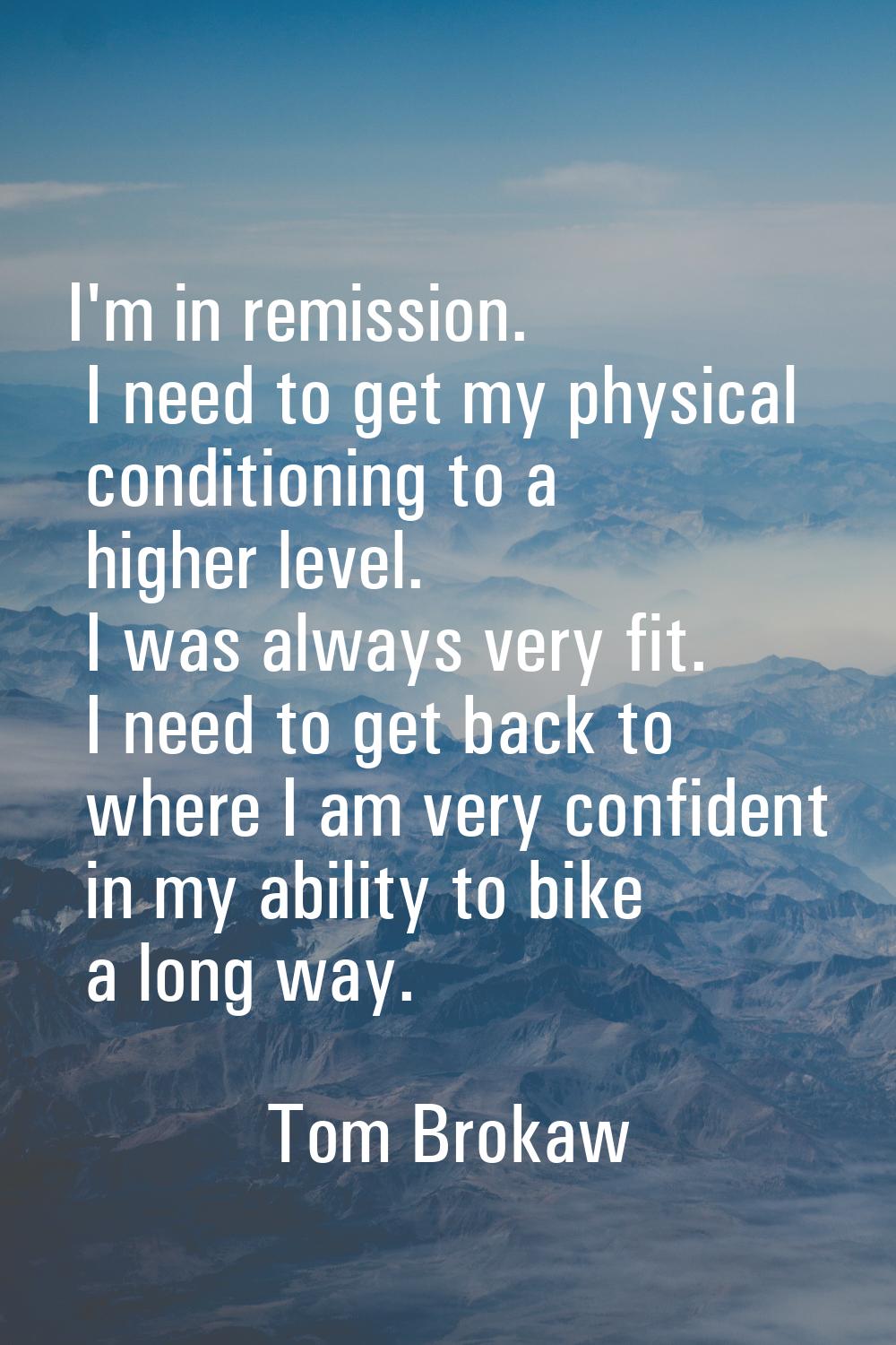 I'm in remission. I need to get my physical conditioning to a higher level. I was always very fit. 