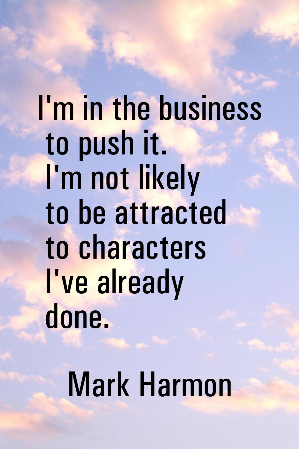 I'm in the business to push it. I'm not likely to be attracted to characters I've already done.