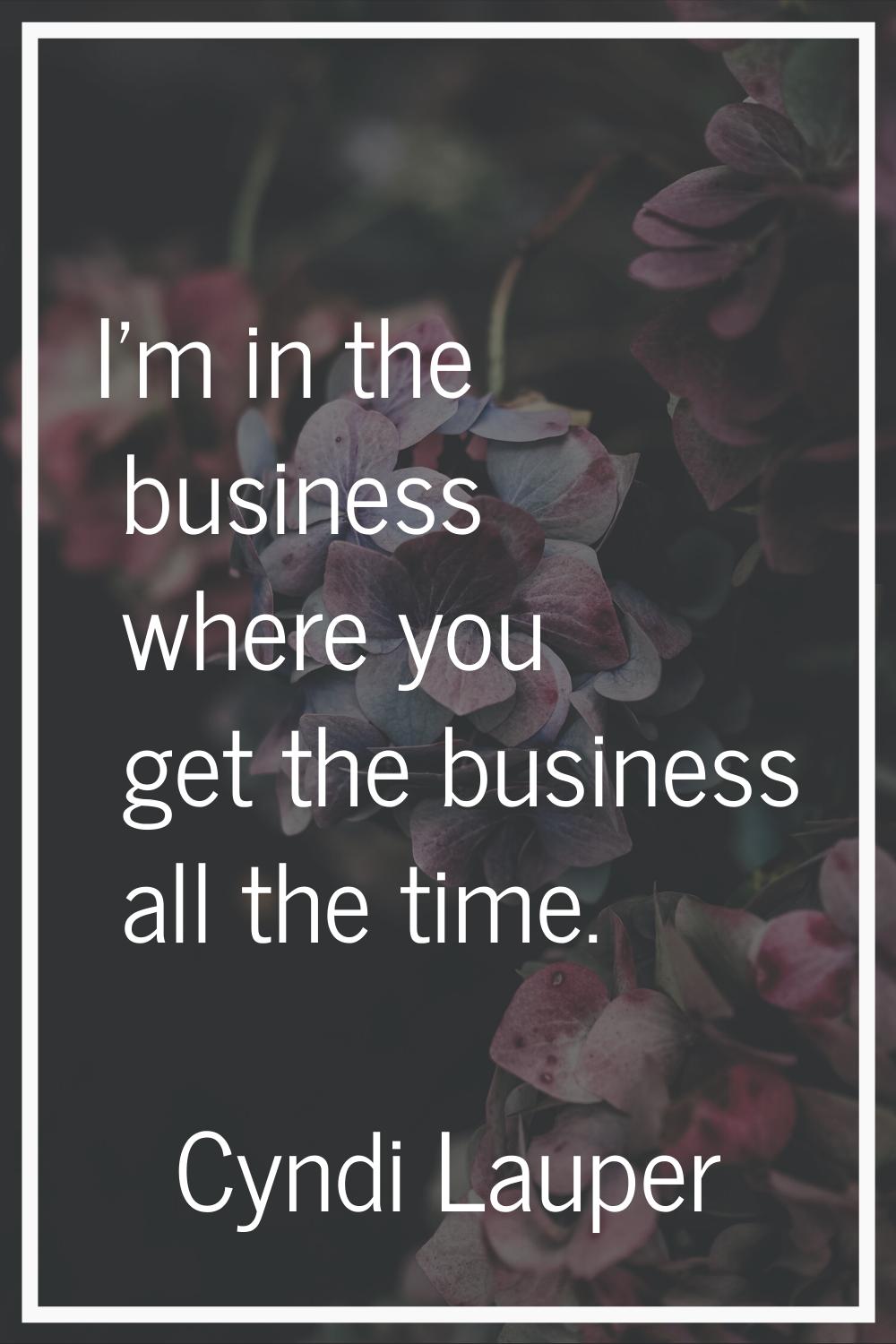 I'm in the business where you get the business all the time.