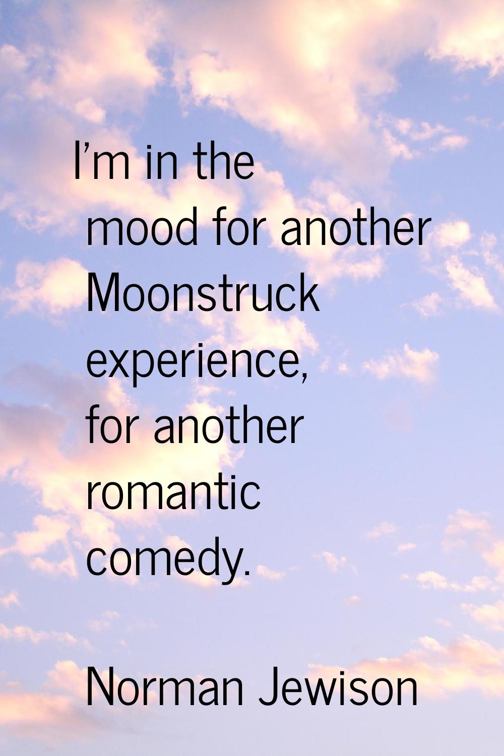I'm in the mood for another Moonstruck experience, for another romantic comedy.