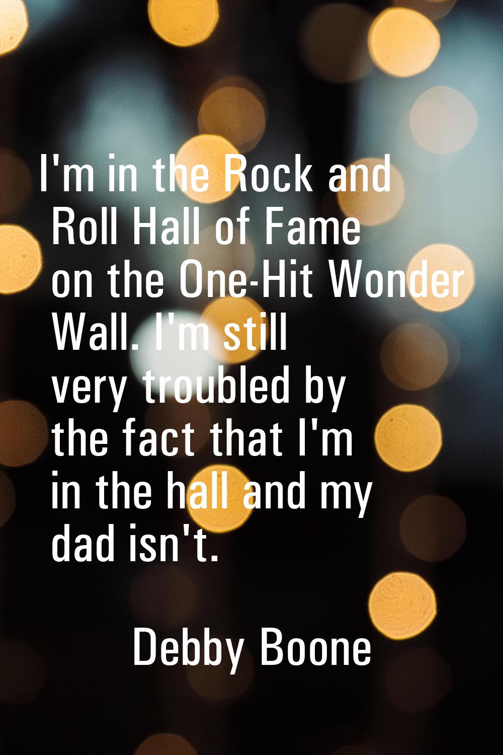 I'm in the Rock and Roll Hall of Fame on the One-Hit Wonder Wall. I'm still very troubled by the fa