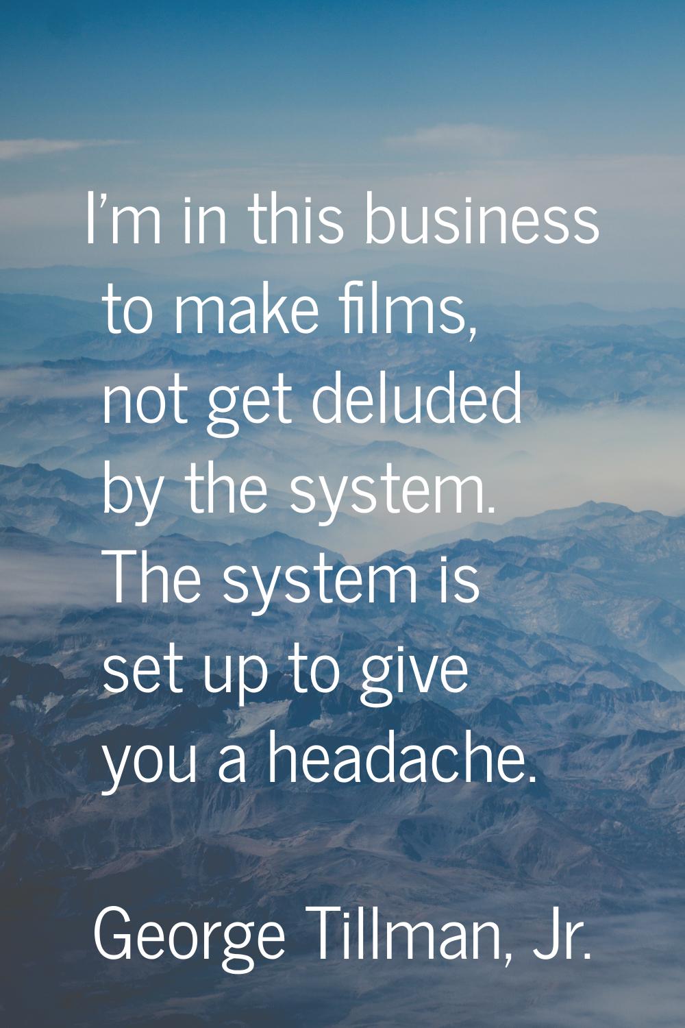 I'm in this business to make films, not get deluded by the system. The system is set up to give you