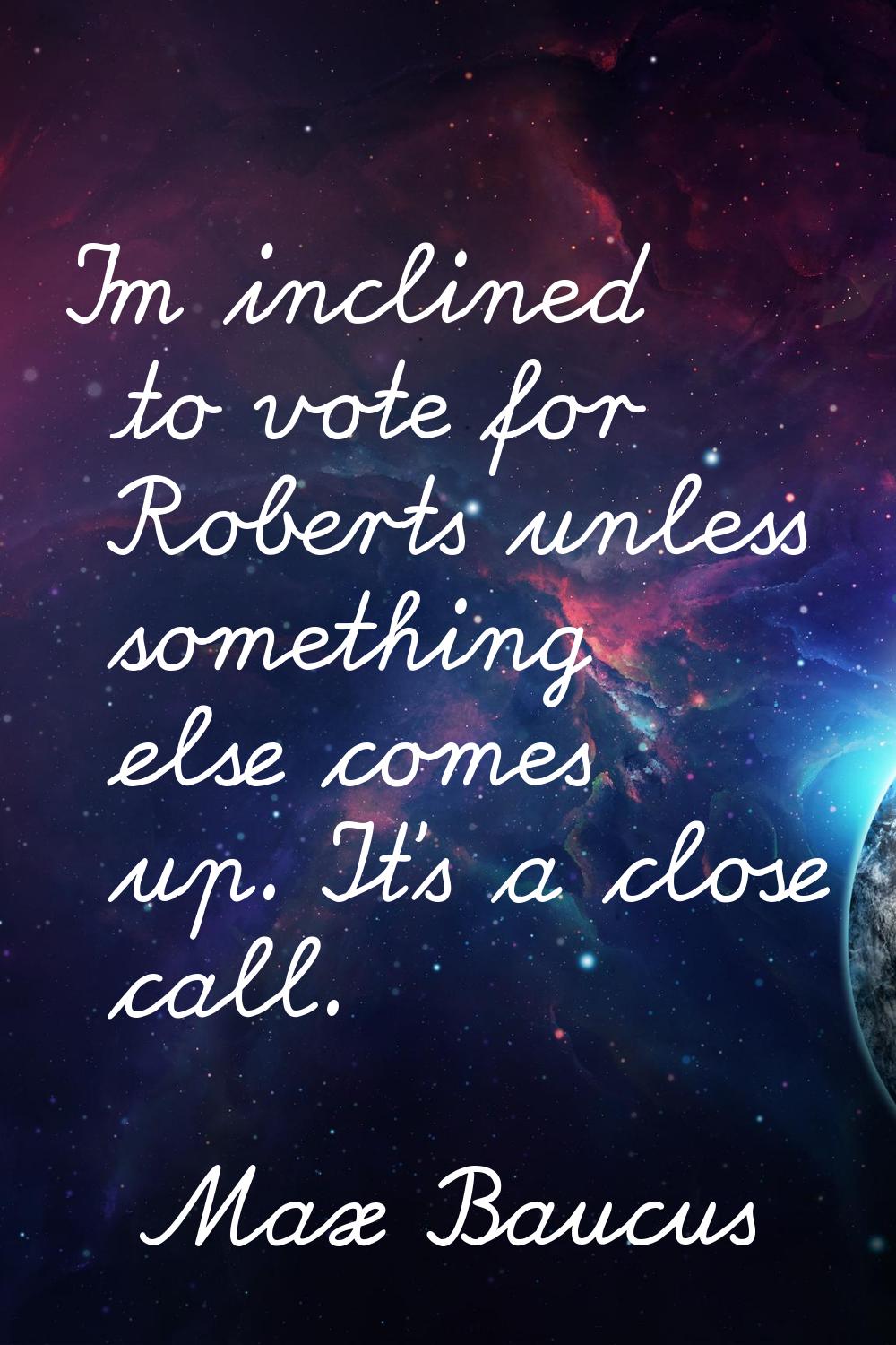 I'm inclined to vote for Roberts unless something else comes up. It's a close call.
