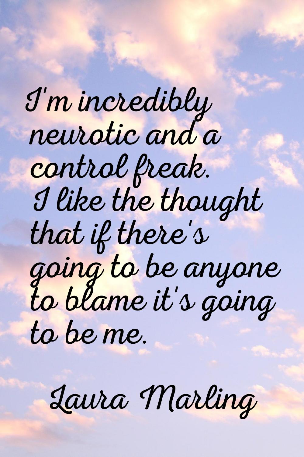 I'm incredibly neurotic and a control freak. I like the thought that if there's going to be anyone 