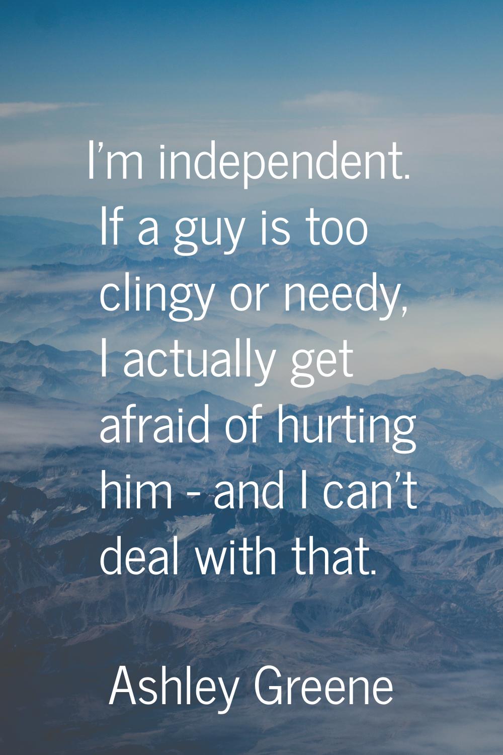 I'm independent. If a guy is too clingy or needy, I actually get afraid of hurting him - and I can'