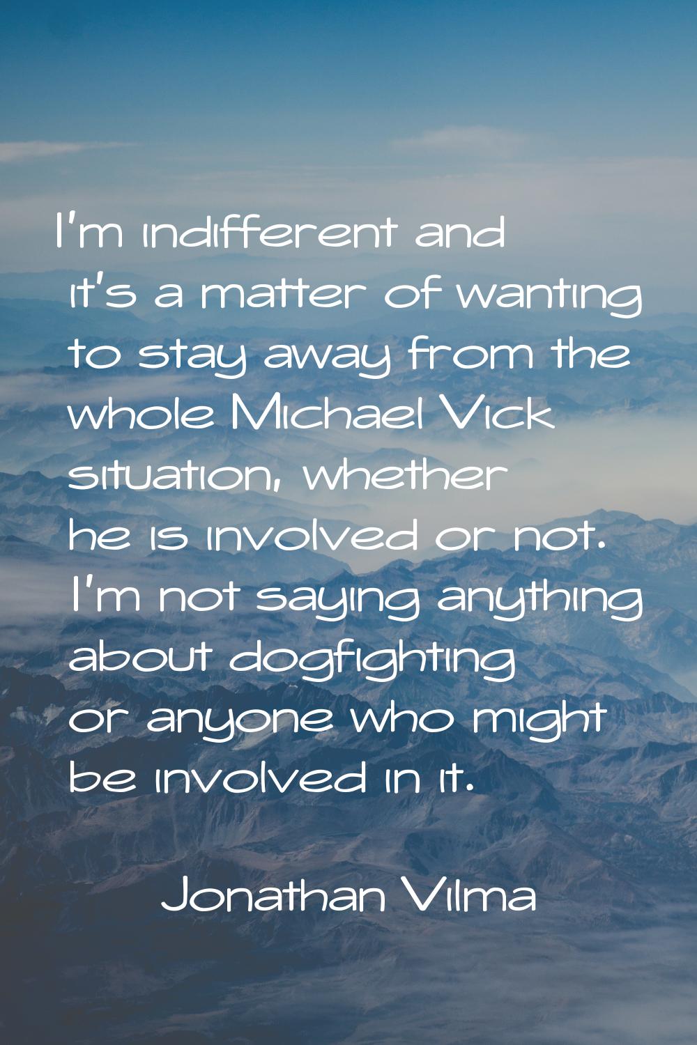 I'm indifferent and it's a matter of wanting to stay away from the whole Michael Vick situation, wh