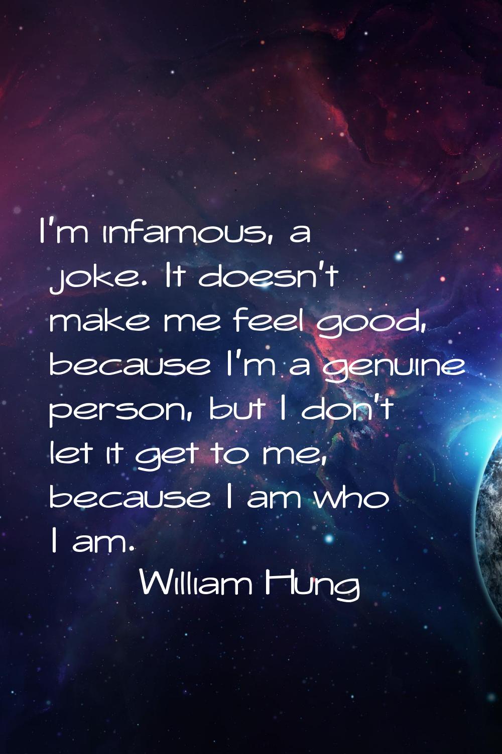 I'm infamous, a joke. It doesn't make me feel good, because I'm a genuine person, but I don't let i