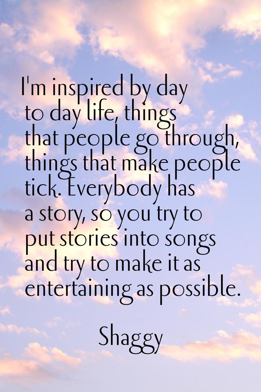 I'm inspired by day to day life, things that people go through, things that make people tick. Every