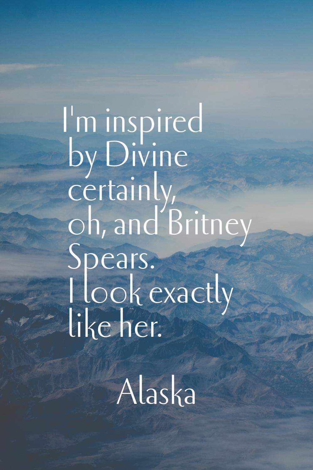 I'm inspired by Divine certainly, oh, and Britney Spears. I look exactly like her.