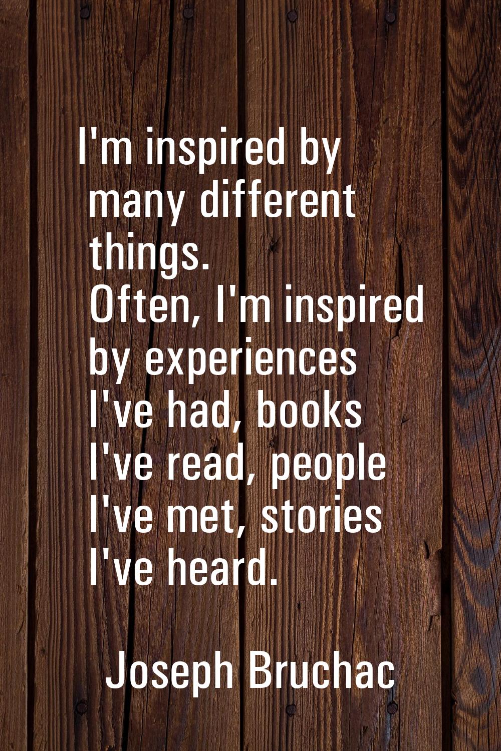 I'm inspired by many different things. Often, I'm inspired by experiences I've had, books I've read