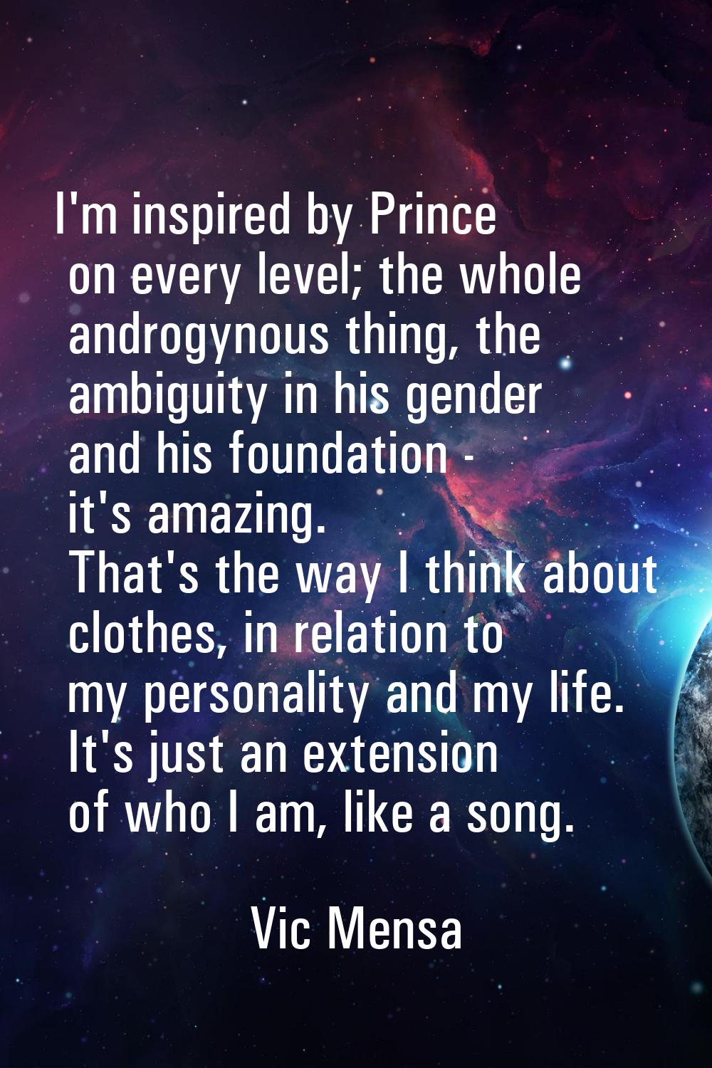 I'm inspired by Prince on every level; the whole androgynous thing, the ambiguity in his gender and