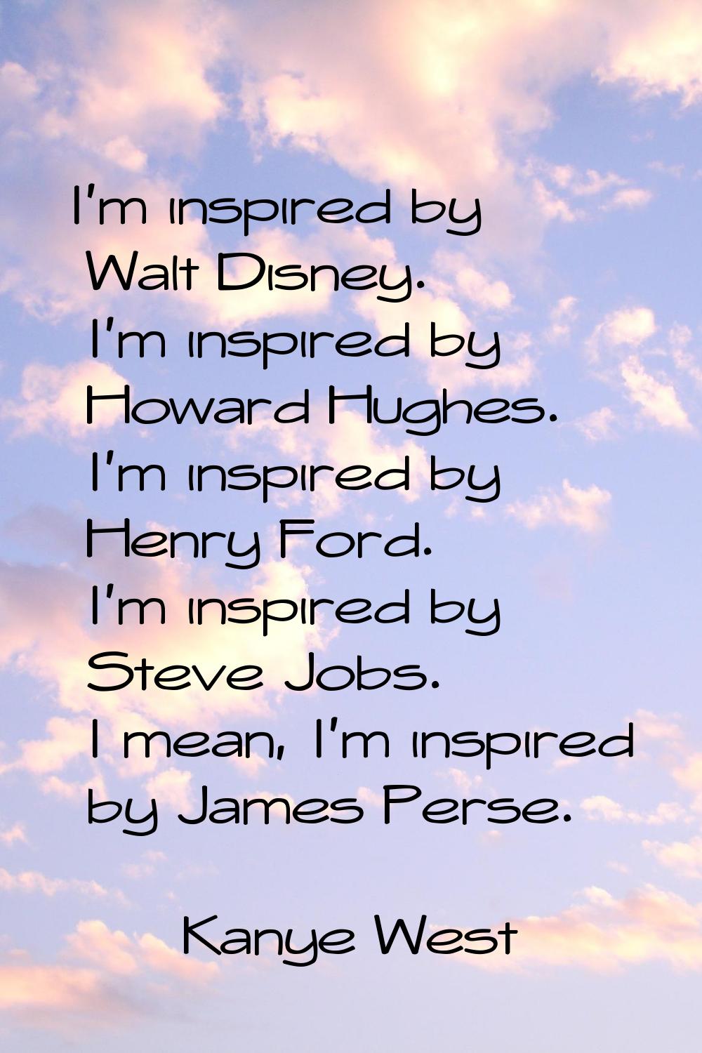 I'm inspired by Walt Disney. I'm inspired by Howard Hughes. I'm inspired by Henry Ford. I'm inspire