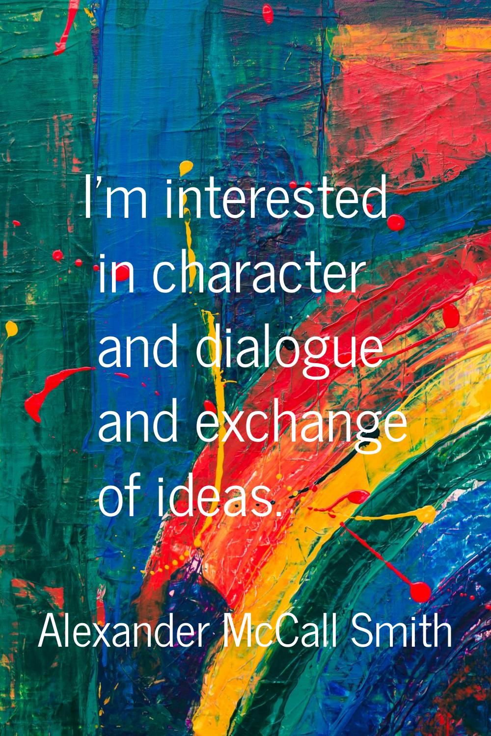 I'm interested in character and dialogue and exchange of ideas.