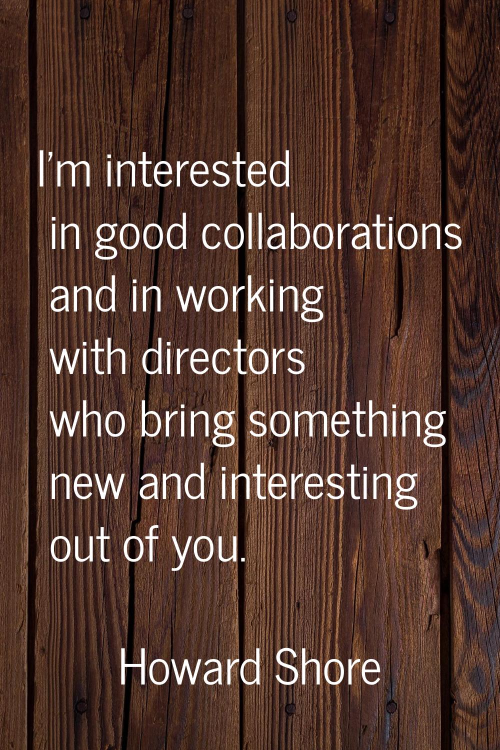 I'm interested in good collaborations and in working with directors who bring something new and int