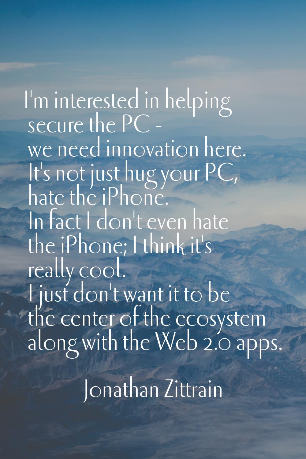 I'm interested in helping secure the PC - we need innovation here. It's not just hug your PC, hate 