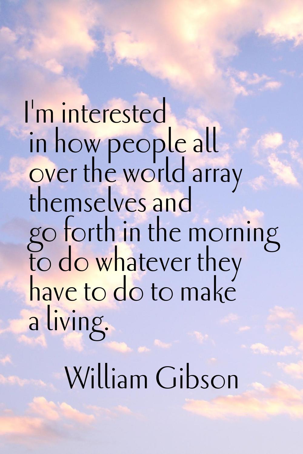 I'm interested in how people all over the world array themselves and go forth in the morning to do 