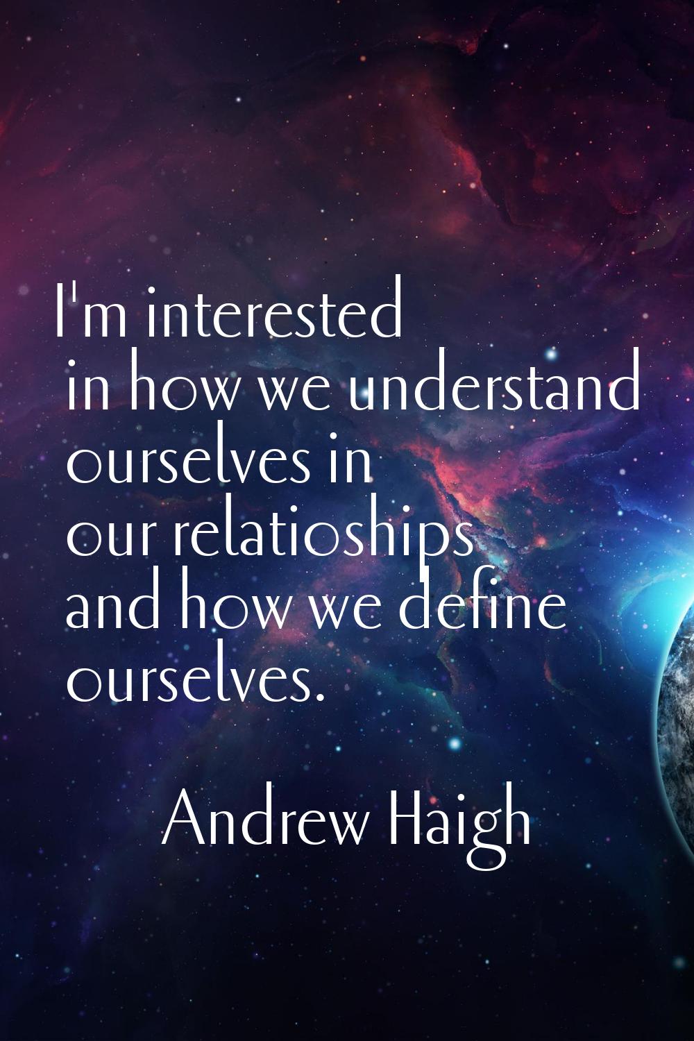 I'm interested in how we understand ourselves in our relatioships and how we define ourselves.