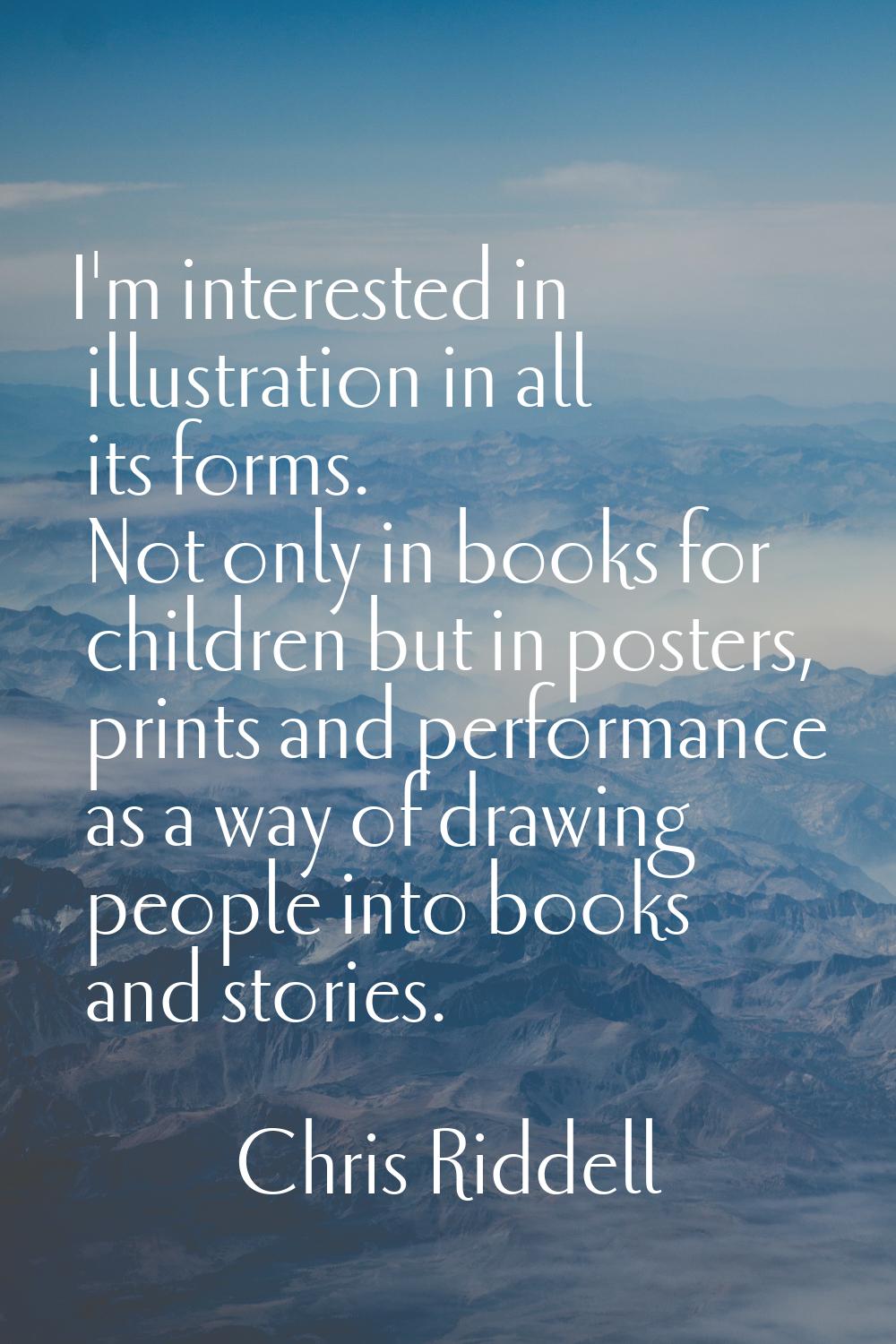 I'm interested in illustration in all its forms. Not only in books for children but in posters, pri