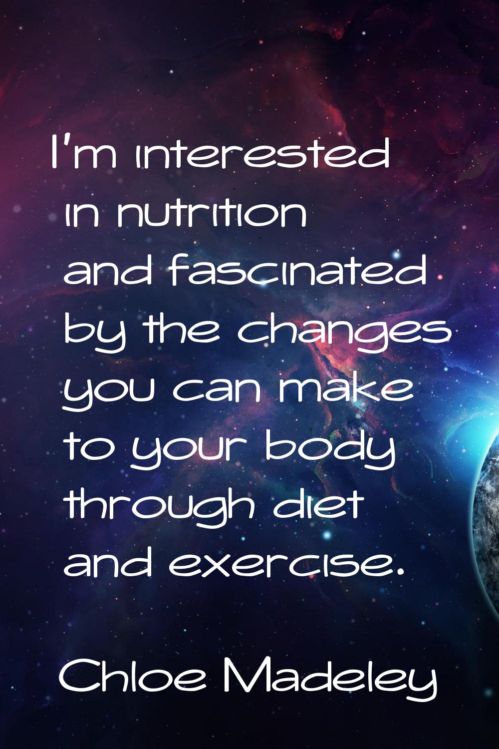 I'm interested in nutrition and fascinated by the changes you can make to your body through diet an