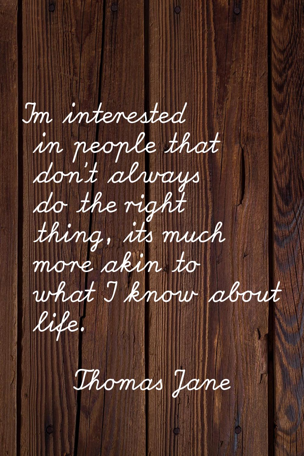 I'm interested in people that don't always do the right thing, its much more akin to what I know ab
