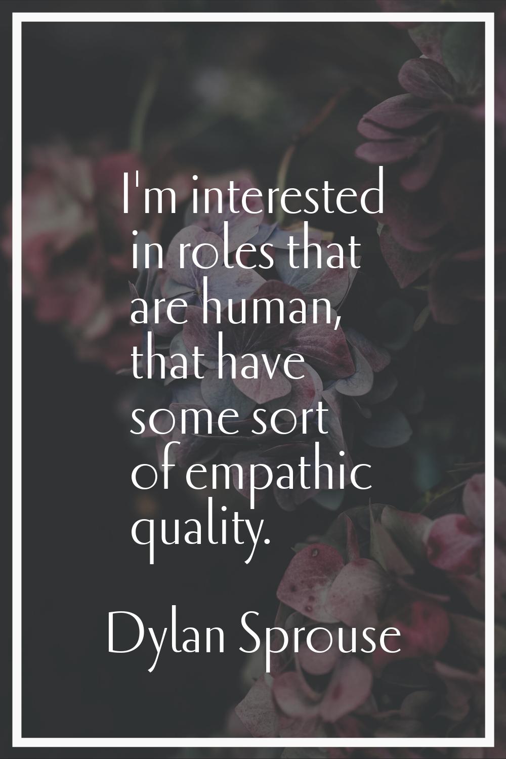 I'm interested in roles that are human, that have some sort of empathic quality.