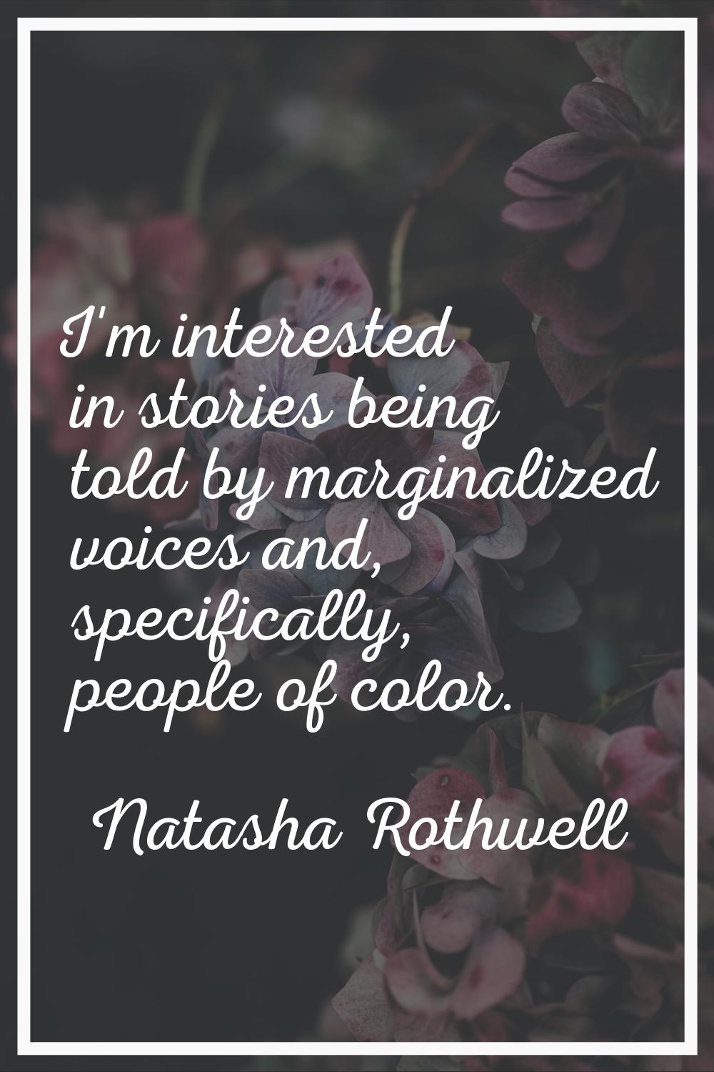 I'm interested in stories being told by marginalized voices and, specifically, people of color.