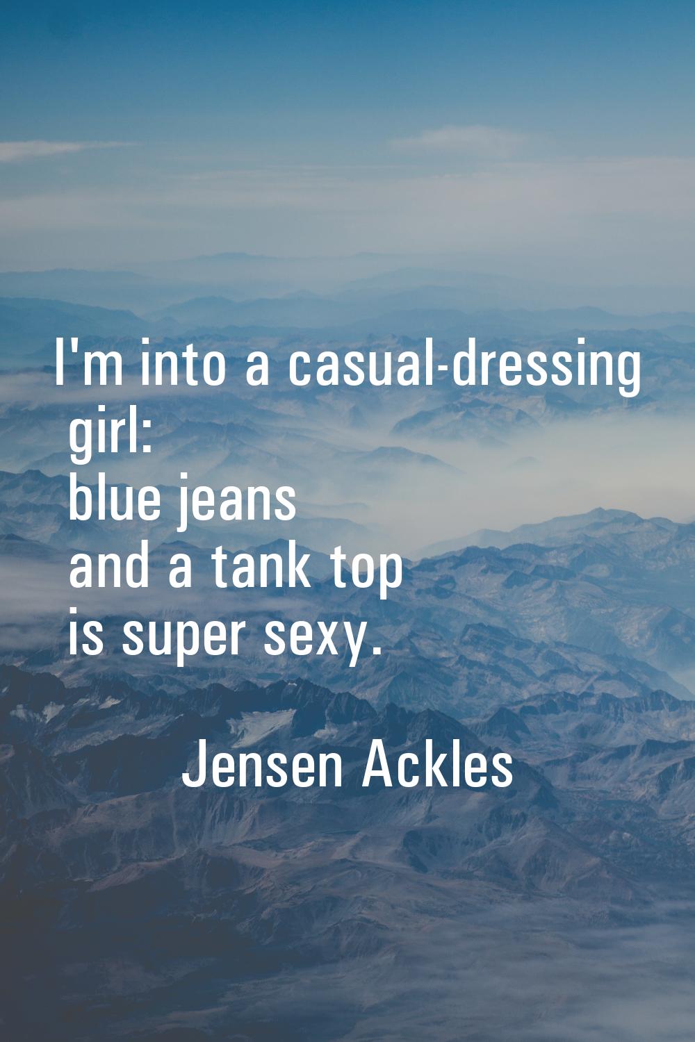 I'm into a casual-dressing girl: blue jeans and a tank top is super sexy.