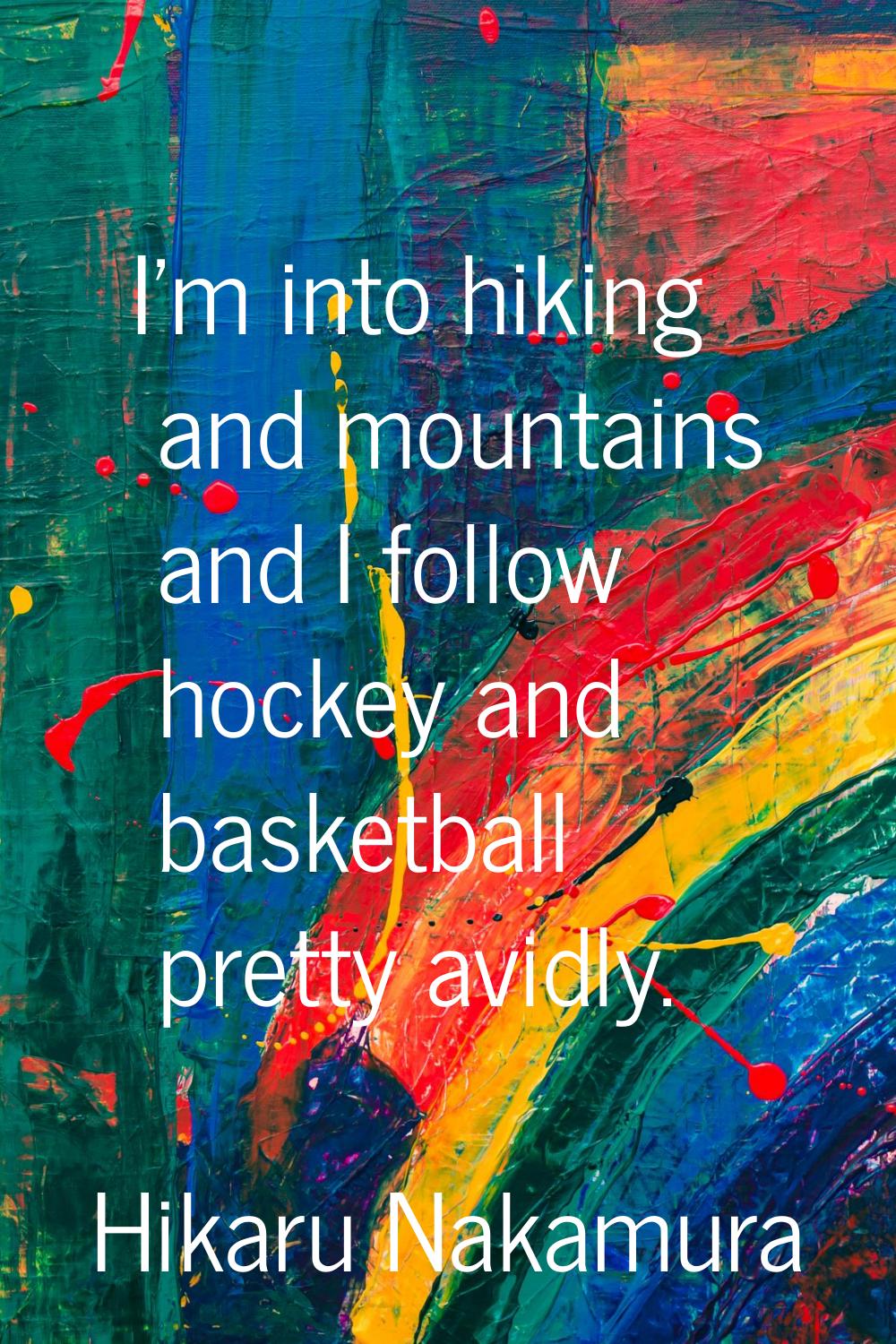 I'm into hiking and mountains and I follow hockey and basketball pretty avidly.
