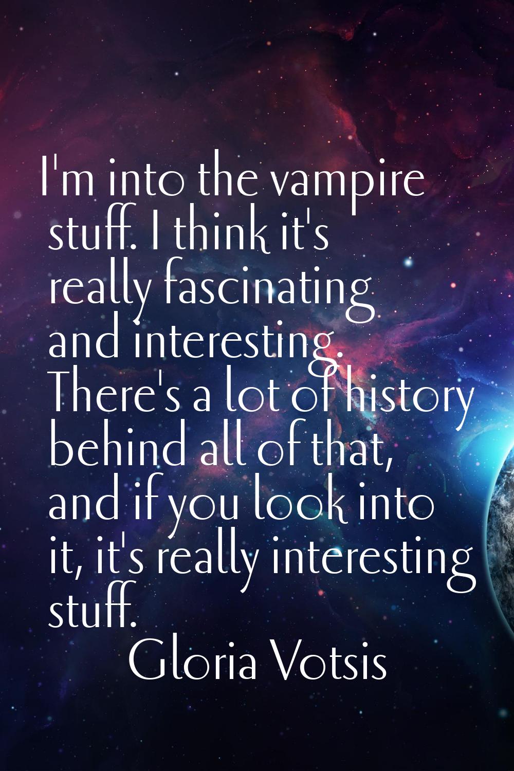 I'm into the vampire stuff. I think it's really fascinating and interesting. There's a lot of histo