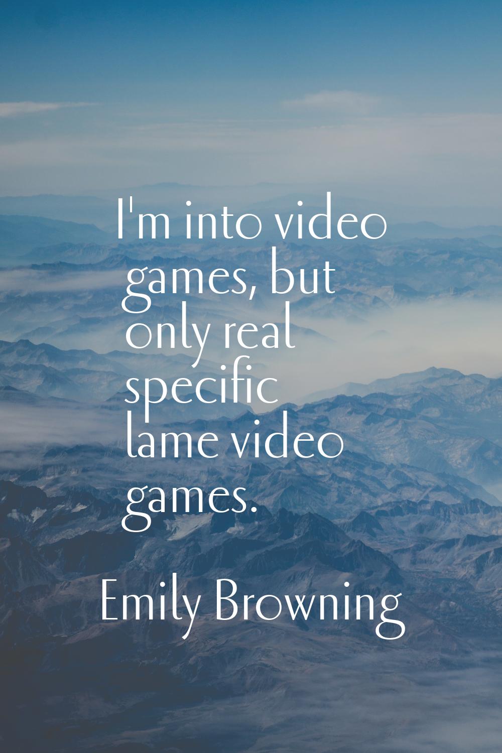 I'm into video games, but only real specific lame video games.