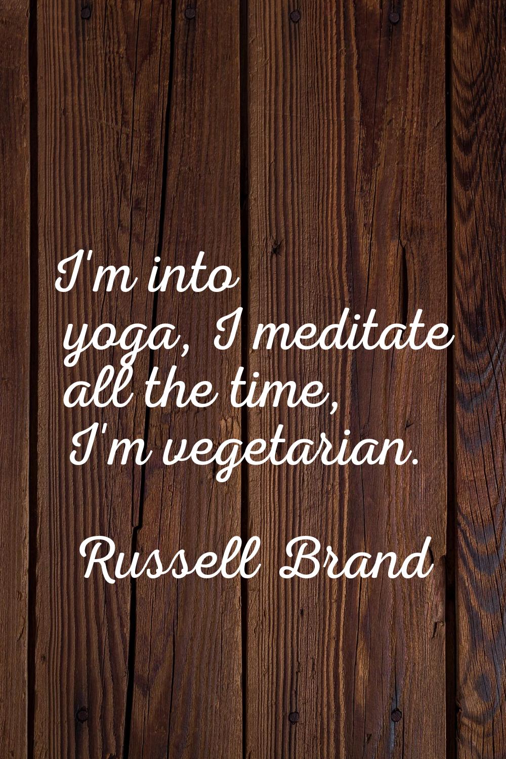I'm into yoga, I meditate all the time, I'm vegetarian.