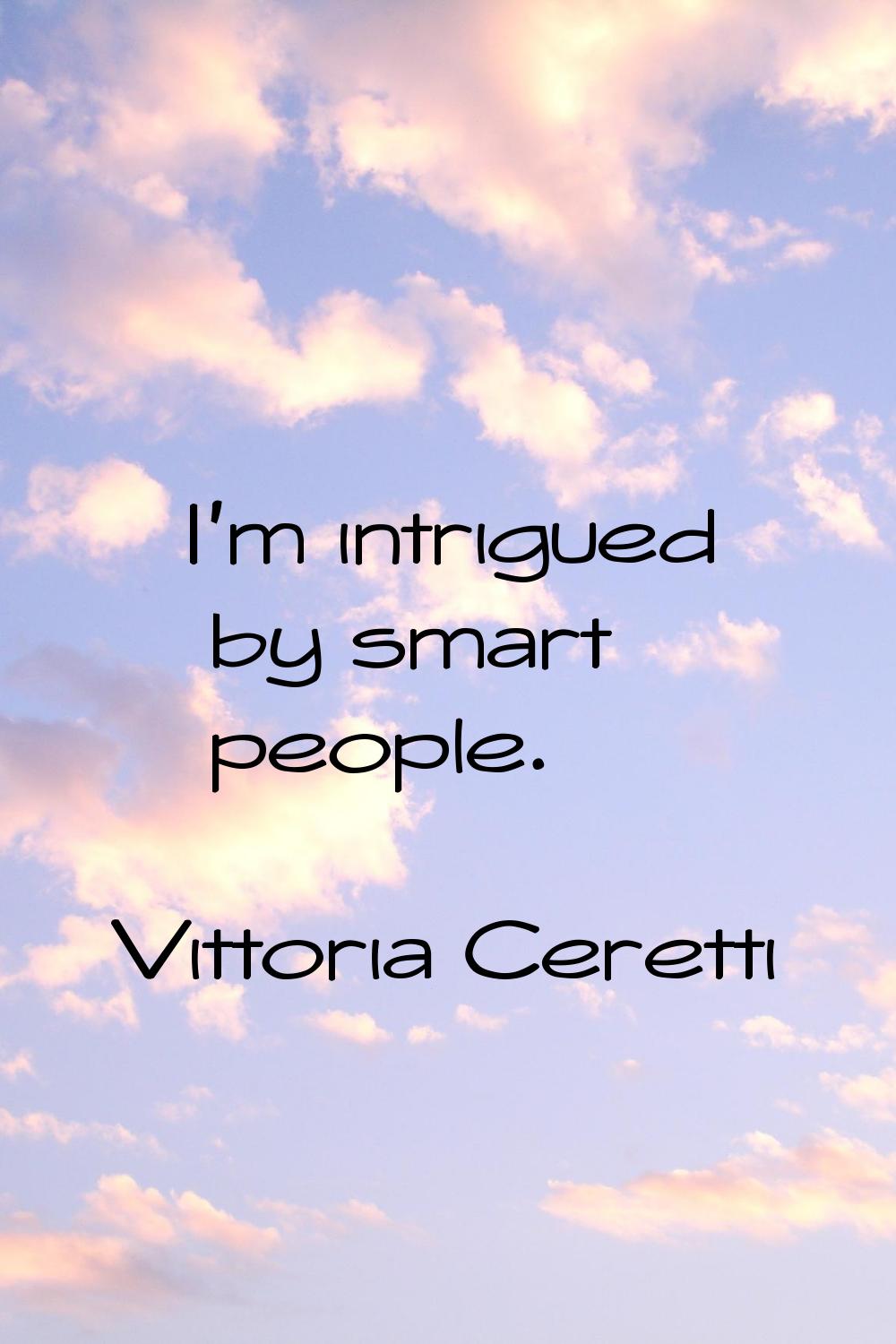 I'm intrigued by smart people.