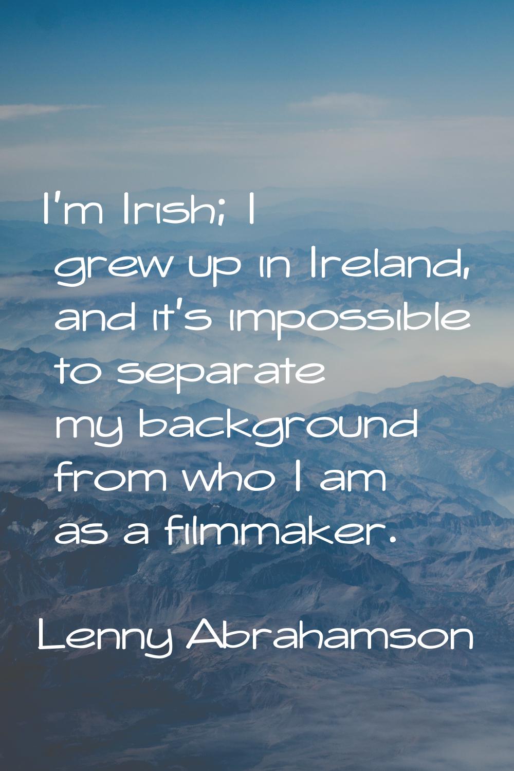 I'm Irish; I grew up in Ireland, and it's impossible to separate my background from who I am as a f
